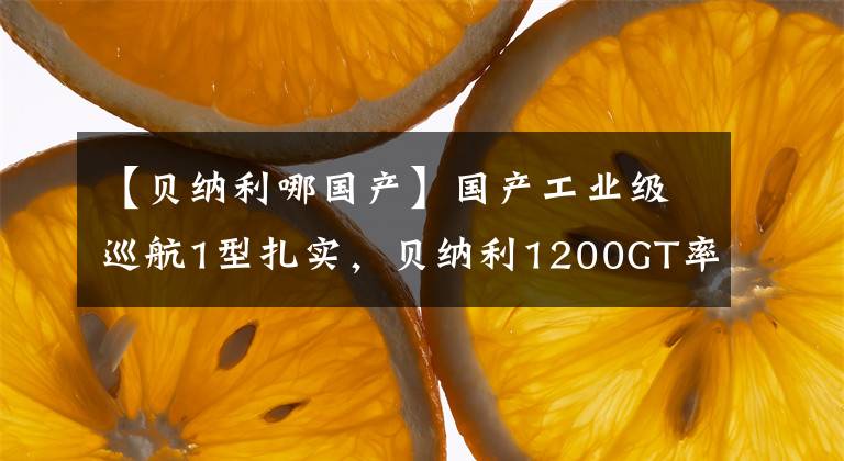 【贝纳利哪国产】国产工业级巡航1型扎实，贝纳利1200GT率先以量产上市的价格以9.98瓦的价格出售。