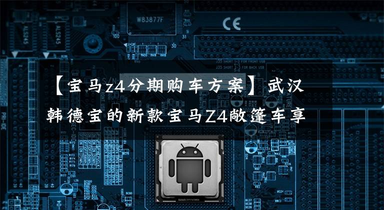 【宝马z4分期购车方案】武汉韩德宝的新款宝马Z4敞篷车享受60期10%定金。
