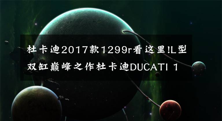 杜卡迪2017款1299r看这里!L型双缸巅峰之作杜卡迪DUCATI 1299 Panigale R Final Edition摩托车