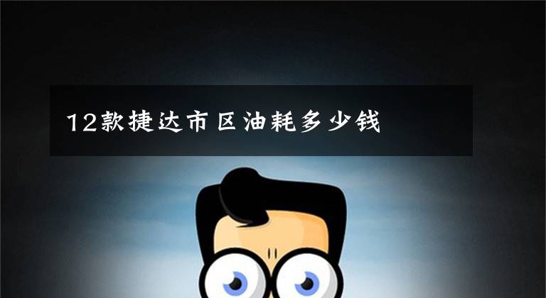 12款捷达市区油耗多少钱