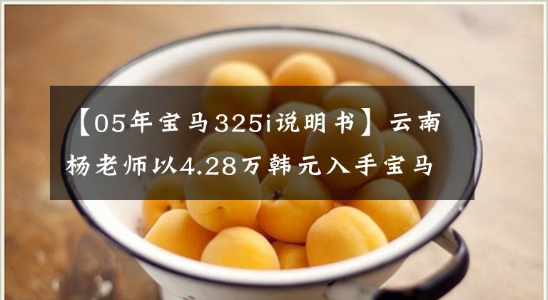 【05年宝马325i说明书】云南杨老师以4.28万韩元入手宝马05型325i,据说是因为小时候的宝马情怀。