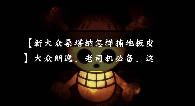 【新大众桑塔纳怎样捕地板皮】大众朗逸,老司机必备,这颜值,来看到底值不值!