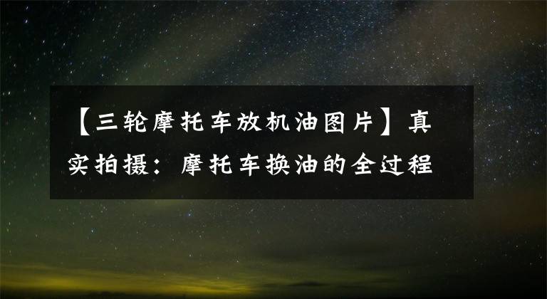 【三轮摩托车放机油图片】真实拍摄:摩托车换油的全过程