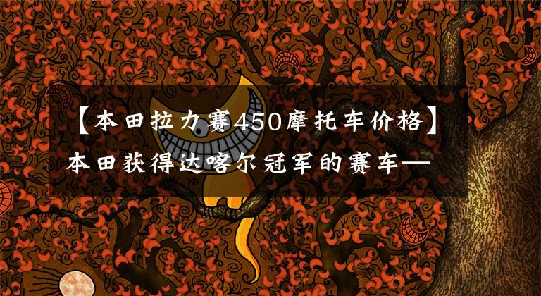 【本田拉力赛450摩托车价格】本田获得达喀尔冠军的赛车——CRF 450 Rally