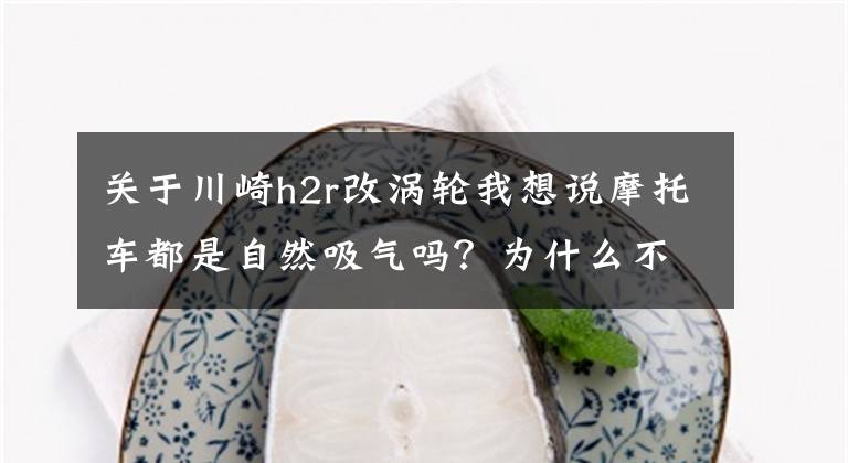 关于川崎h2r改涡轮我想说摩托车都是自然吸气吗?为什么不给摩托车也装上涡轮增压器?