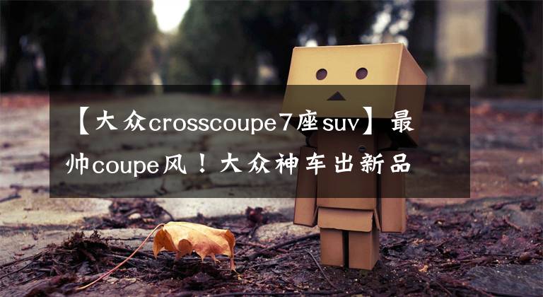 【大众crosscoupe7座suv】最帅coupe风!大众神车出新品  7座SUV10月入华!