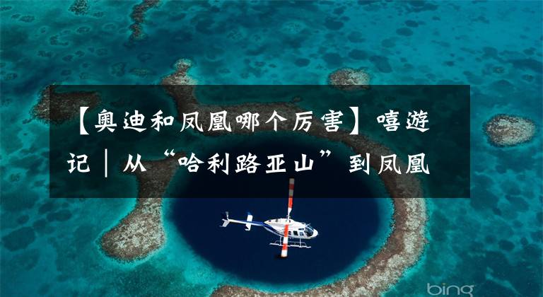 【奥迪和凤凰哪个厉害】嘻游记｜从“哈利路亚山”到凤凰，跟随奥迪品质服务探寻神秘湘西
