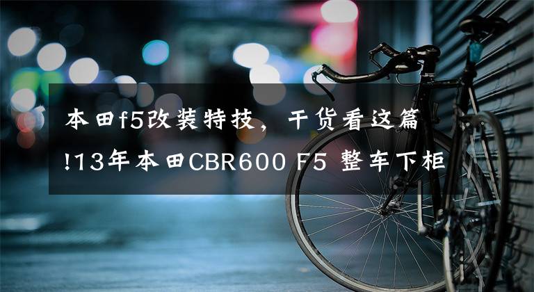 本田f5改装特技，干货看这篇!13年本田CBR600 F5 整车下柜 整车原装 原板改漆