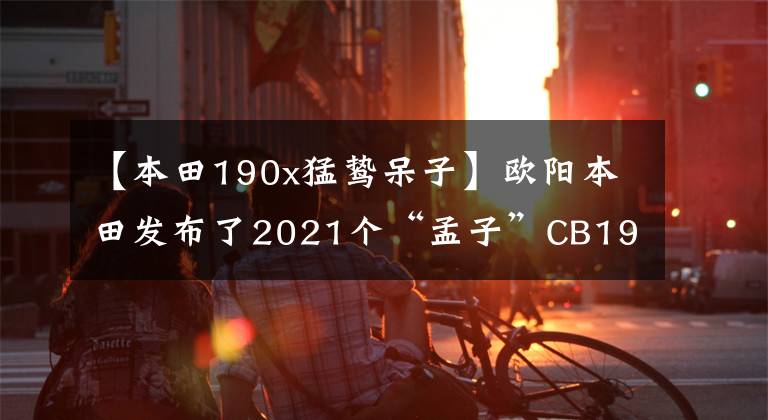 【本田190x猛鸷呆子】欧阳本田发布了2021个“孟子”CB190X,价格为16680韩元,20880韩元