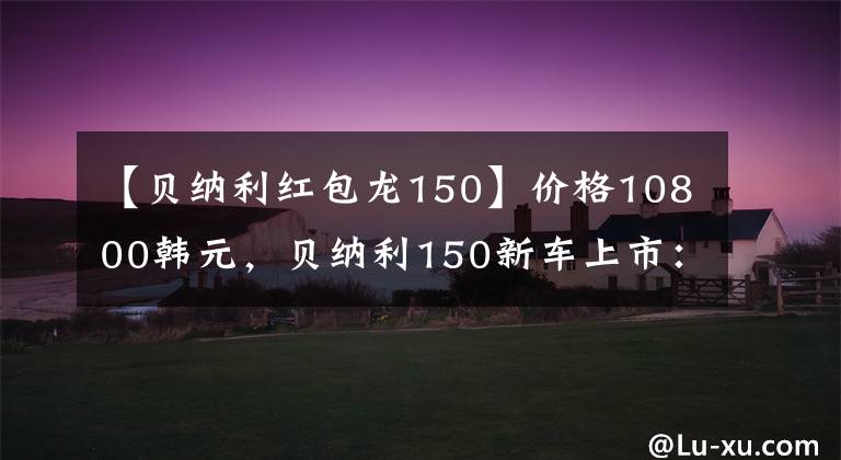 【贝纳利红包龙150】价格10800韩元，贝纳利150新车上市：单机水冷，前后碟刹13.5L油箱。