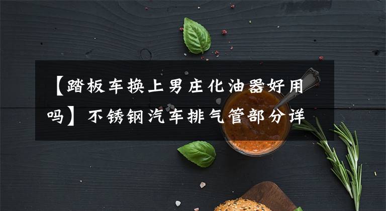 【踏板车换上男庄化油器好用吗】不锈钢汽车排气管部分详细介绍