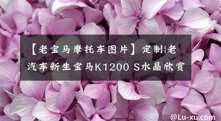 【老宝马摩托车图片】定制|老汽车新生宝马K1200 S水晶欣赏