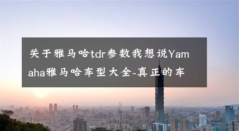 关于雅马哈tdr参数我想说Yamaha雅马哈车型大全-真正的车型补完·第二部(S-X)