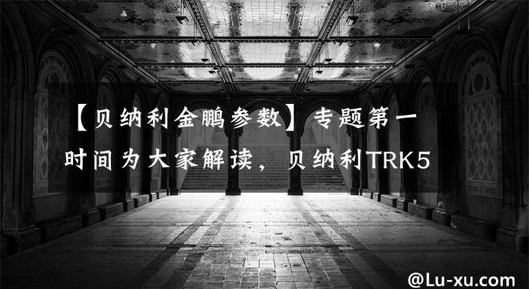 【贝纳利金鹏参数】专题第一时间为大家解读,贝纳利TRK502X越野能力的提升!