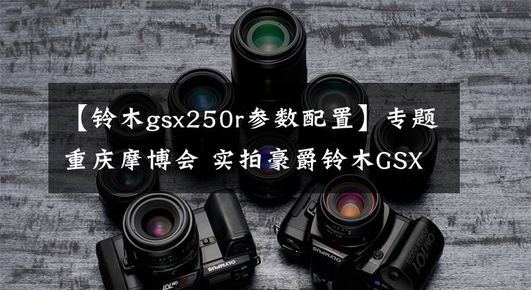 【铃木gsx250r参数配置】专题重庆摩博会 实拍豪爵铃木GSX250R跑车