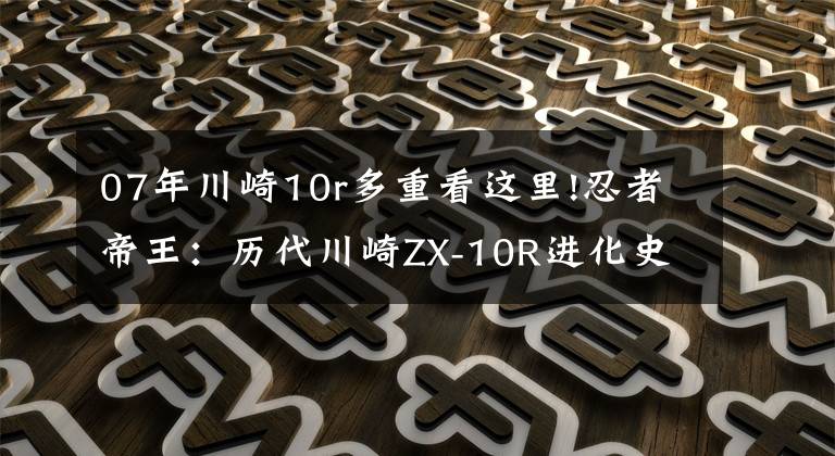07年川崎10r多重看这里!忍者帝王:历代川崎ZX-10R进化史