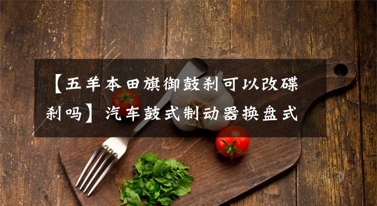 【五羊本田旗御鼓刹可以改碟刹吗】汽车鼓式制动器换盘式制动器,你觉得呢?