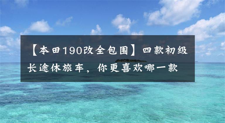 【本田190改全包围】四款初级长途休旅车,你更喜欢哪一款?
