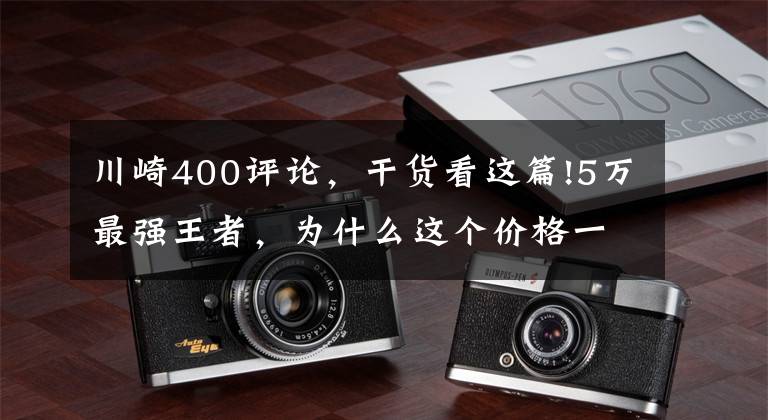 川崎400评论,干货看这篇!5万最强王者,为什么这个价格一定要买台川崎400?