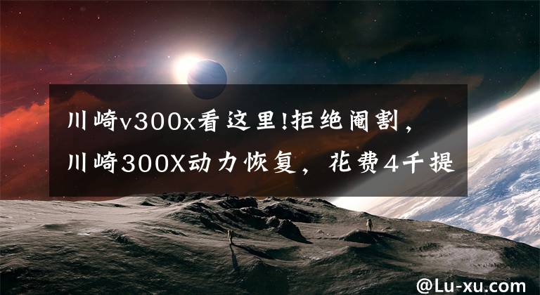 川崎v300x看这里!拒绝阉割，川崎300X动力恢复，花费4千提升10匹马力，提速稳如狗