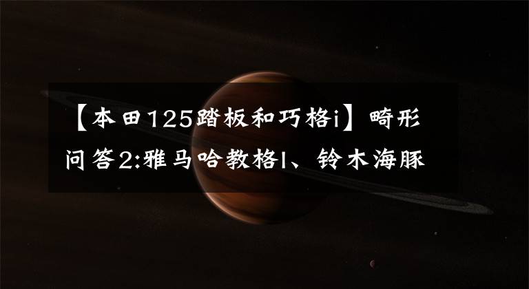 【本田125踏板和巧格i】畸形问答2:雅马哈教格I、铃木海豚、本田NBX怎么选?