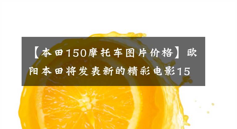 【本田150摩托车图片价格】欧阳本田将发表新的精彩电影150S，9780韩元