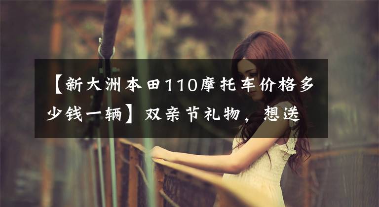【新大洲本田110摩托车价格多少钱一辆】双亲节礼物，想送摩托车的话，就来看这10种吧。有各种价格范围