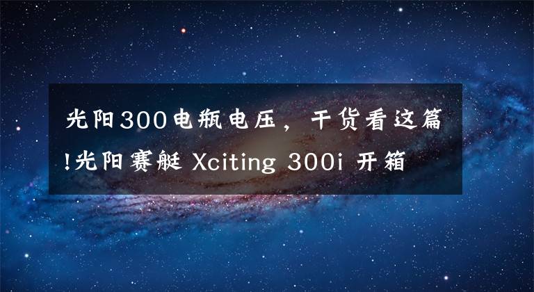 光阳300电瓶电压，干货看这篇!光阳赛艇 Xciting 300i 开箱&简单评测