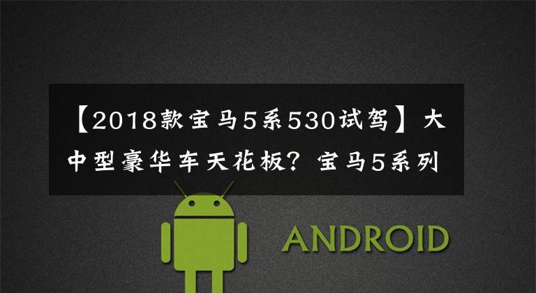 【2018款宝马5系530试驾】大中型豪华车天花板？宝马5系列530Li试车