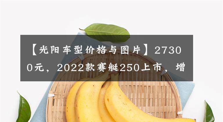 【光阳车型价格与图片】27300元，2022款赛艇250上市，增加无钥匙系统
