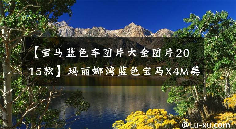 【宝马蓝色车图片大全图片2015款】玛丽娜湾蓝色宝马X4M美丽地图欣赏!出现了不同的气质