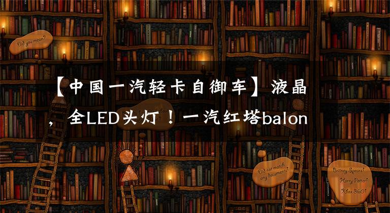 【中国一汽轻卡自御车】液晶,全LED头灯!一汽红塔balong V6详细说明,价格仅为70,000出头。