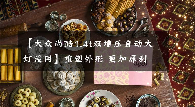 【大众尚酷1.4t双增压自动大灯没用】重塑外形 更加犀利 试驾大众新尚酷R