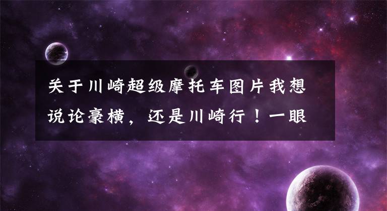 关于川崎超级摩托车图片我想说论豪横,还是川崎行!一眼入坑,为它心动一百次
