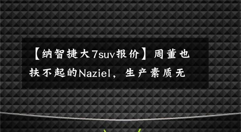【纳智捷大7suv报价】周董也扶不起的Naziel，生产素质无人问津，品牌弱，打败了“仙侠”。