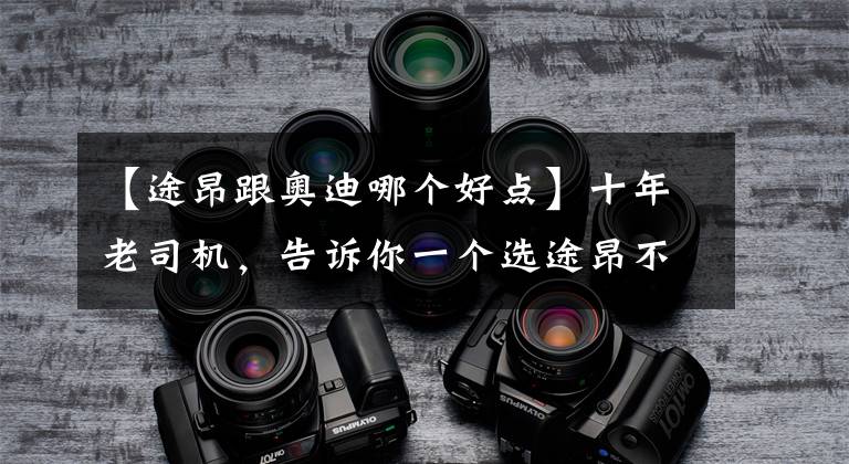 【途昂跟奥迪哪个好点】十年老司机，告诉你一个选途昂不选Q5L的理由