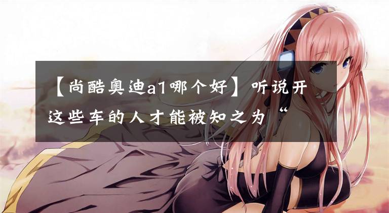 【尚酷奥迪a1哪个好】听说开这些车的人才能被知之为“屌丝”