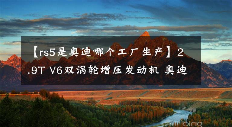 【rs5是奥迪哪个工厂生产】2.9T V6双涡轮增压发动机 奥迪RS 5 Sportback公布预售价