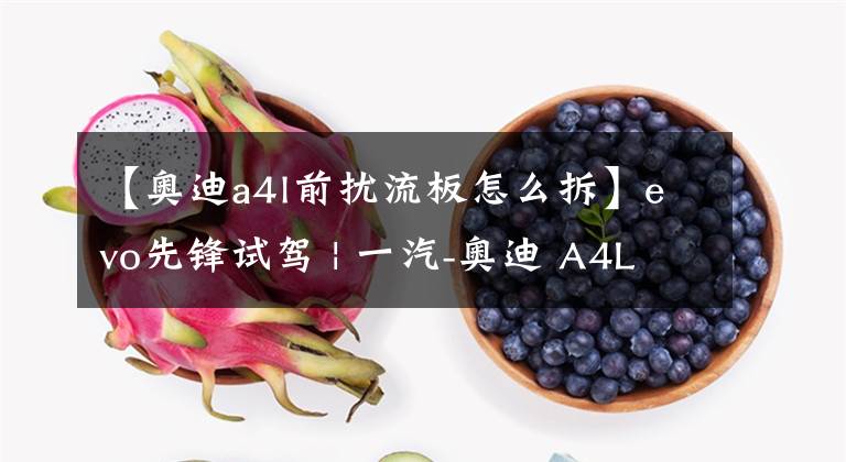 【奥迪a4l前扰流板怎么拆】evo先锋试驾 | 一汽-奥迪 A4L