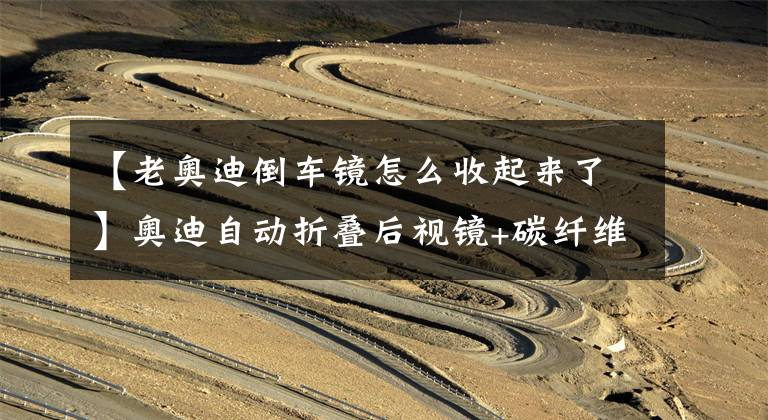 【老奥迪倒车镜怎么收起来了】奥迪自动折叠后视镜+碳纤维后视镜壳