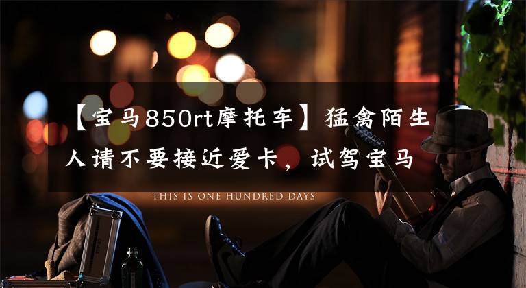 【宝马850rt摩托车】猛禽陌生人请不要接近爱卡，试驾宝马R 1200 GS。