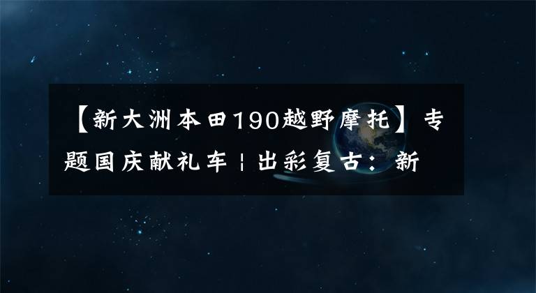 【新大洲本田190越野摩托】专题国庆献礼车 | 出彩复古:新大洲本田CBF190TR