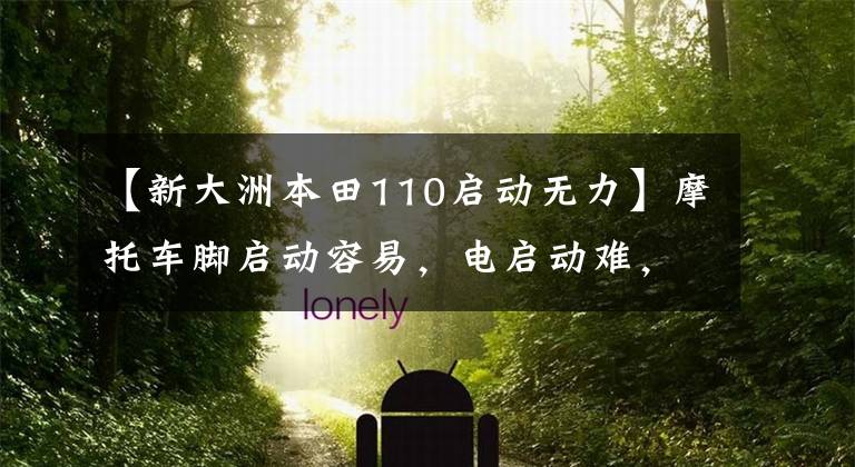 【新大洲本田110启动无力】摩托车脚启动容易,电启动难,该怎么办?看完这篇文章后,更不用说这种故障了!