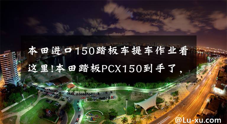 本田进口150踏板车提车作业看这里!本田踏板PCX150到手了,这也算本田神车么?有几点必须说说了