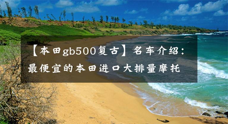 【本田gb500复古】名车介绍:最便宜的本田进口大排量摩托车——CB500F,外观为亮点。