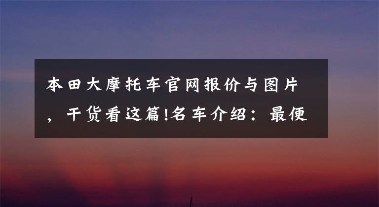 本田大摩托车官网报价与图片,干货看这篇!名车介绍:最便宜的本田进口大排量摩托——CB500F,外观是亮点