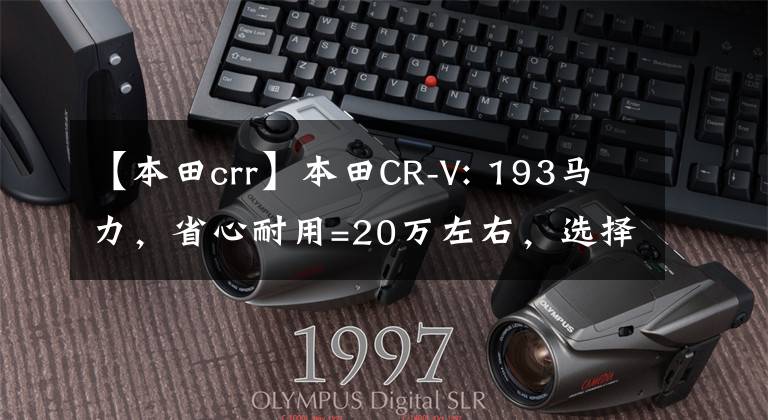 【本田crr】本田CR-V: 193马力,省心耐用=20万左右,选择这款SUV没有错。