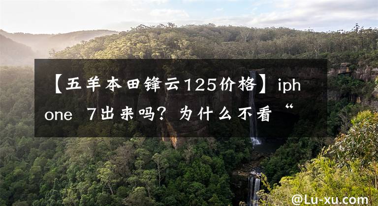 【五羊本田锋云125价格】iphone  7出来吗？为什么不看“IOs系统”级别的摩托车？