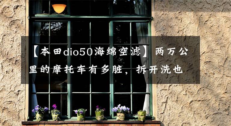 【本田dio50海绵空滤】两万公里的摩托车有多脏,拆开洗也能用吗?