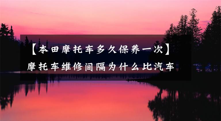 【本田摩托车多久保养一次】摩托车维修间隔为什么比汽车短那么多?用白话告诉你这件事